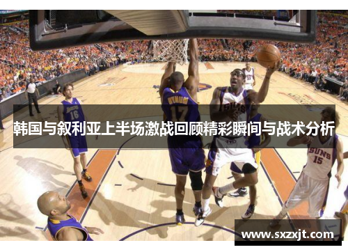 韩国与叙利亚上半场激战回顾精彩瞬间与战术分析