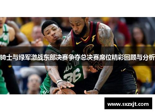 骑士与绿军激战东部决赛争夺总决赛席位精彩回顾与分析