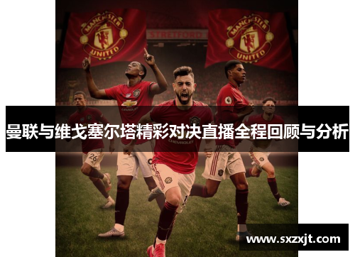 曼联与维戈塞尔塔精彩对决直播全程回顾与分析