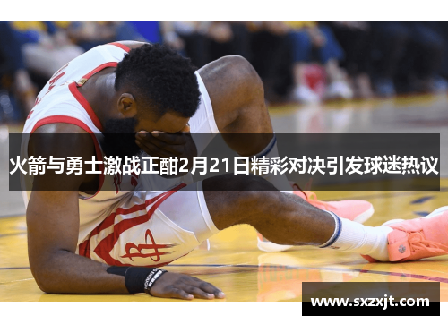 火箭与勇士激战正酣2月21日精彩对决引发球迷热议