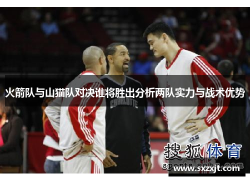 火箭队与山猫队对决谁将胜出分析两队实力与战术优势