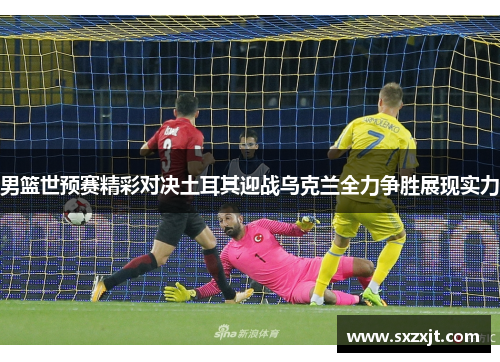 男篮世预赛精彩对决土耳其迎战乌克兰全力争胜展现实力