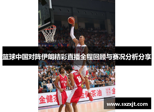 篮球中国对阵伊朗精彩直播全程回顾与赛况分析分享