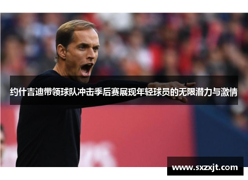 约什吉迪带领球队冲击季后赛展现年轻球员的无限潜力与激情